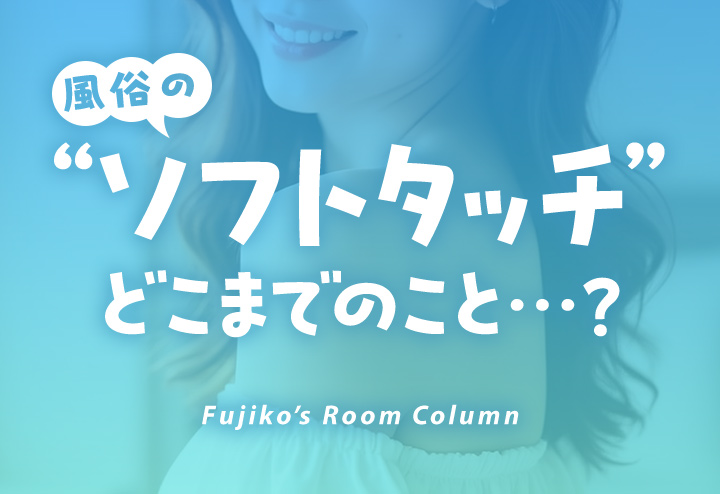 風俗の『ソフトタッチ』はどこまでの事？